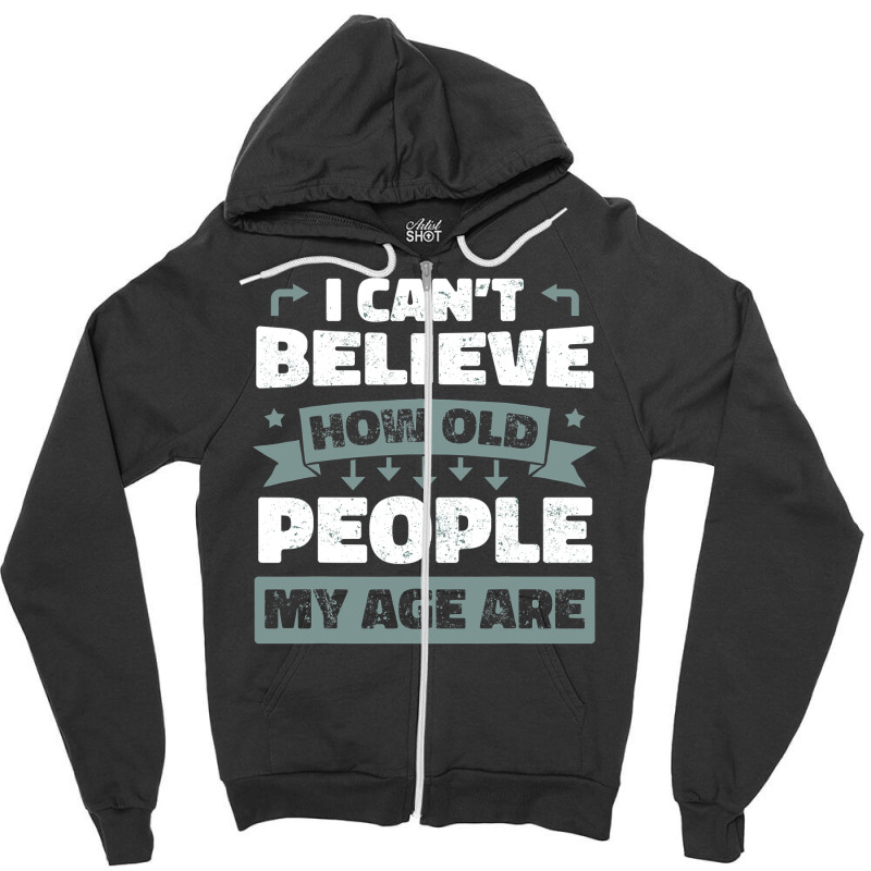 I Can T Believe How Old People My Age Are Shirt Aging Gift Zipper Hoodie | Artistshot