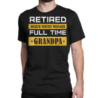 Mens Retired Health Service Manager Full Time Grandpa T Shirt Classic T-shirt | Artistshot