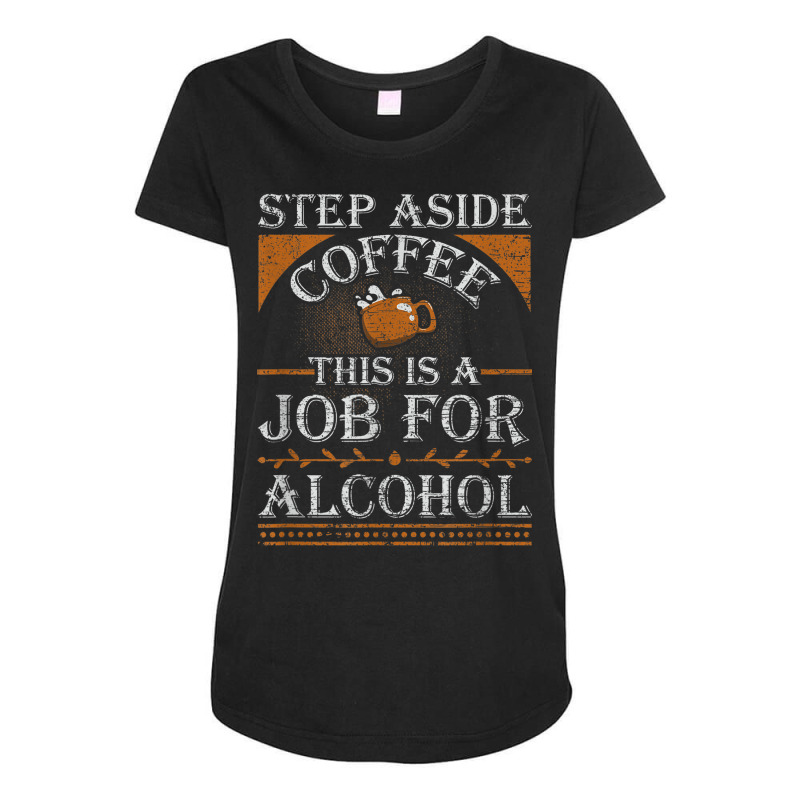 Coffee Drinker Step Aside Coffee This Is A Job For Alcohol Maternity Scoop Neck T-shirt by Garnet | Artistshot