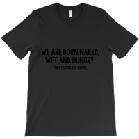 We Are Born Naked, Wet And Hungry T-shirt | Artistshot