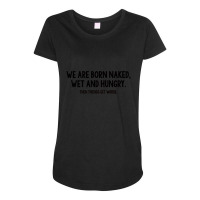 We Are Born Naked, Wet And Hungry Maternity Scoop Neck T-shirt | Artistshot