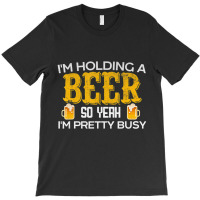 I'm Holding A Beer So Yeah I'm Pretty Busy T-shirt | Artistshot