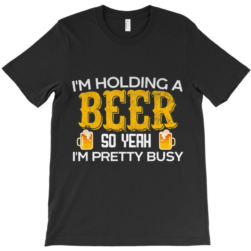 I'm Holding A Beer So Yeah I'm Pretty Busy T-shirt | Artistshot