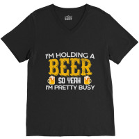 I'm Holding A Beer So Yeah I'm Pretty Busy V-neck Tee | Artistshot