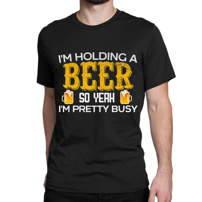 I'm Holding A Beer So Yeah I'm Pretty Busy Classic T-shirt | Artistshot