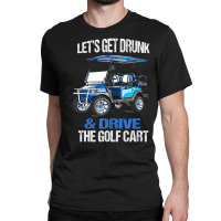 Let's Get Drunk And Drive The Golf Cart Classic T-shirt | Artistshot