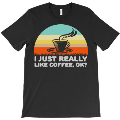Coffee T  Shirt Funny I Just Really Like Coffee Ok Design T  Shirt T-shirt Designed By Laron Wyman