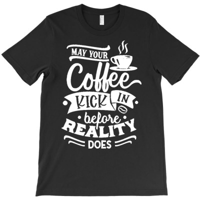 Coffee T  Shirt May Your Coffee Kick In Before Reality Does Gift T  Sh T-shirt Designed By Laron Wyman