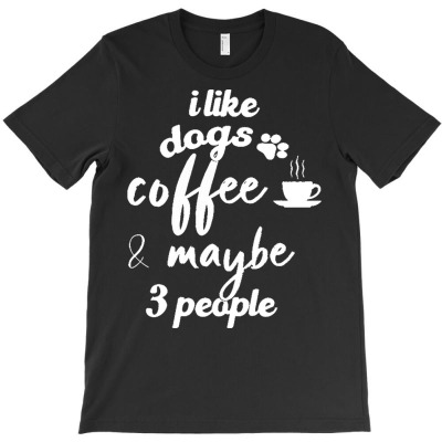 I Like Dogs Coffee Maybe 3 People T  Shirt T-shirt Designed By Laron Wyman