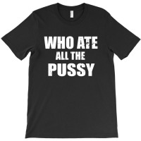 Who Ate All The Pussy Funny T-shirt | Artistshot