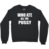 Who Ate All The Pussy Funny Crewneck Sweatshirt | Artistshot