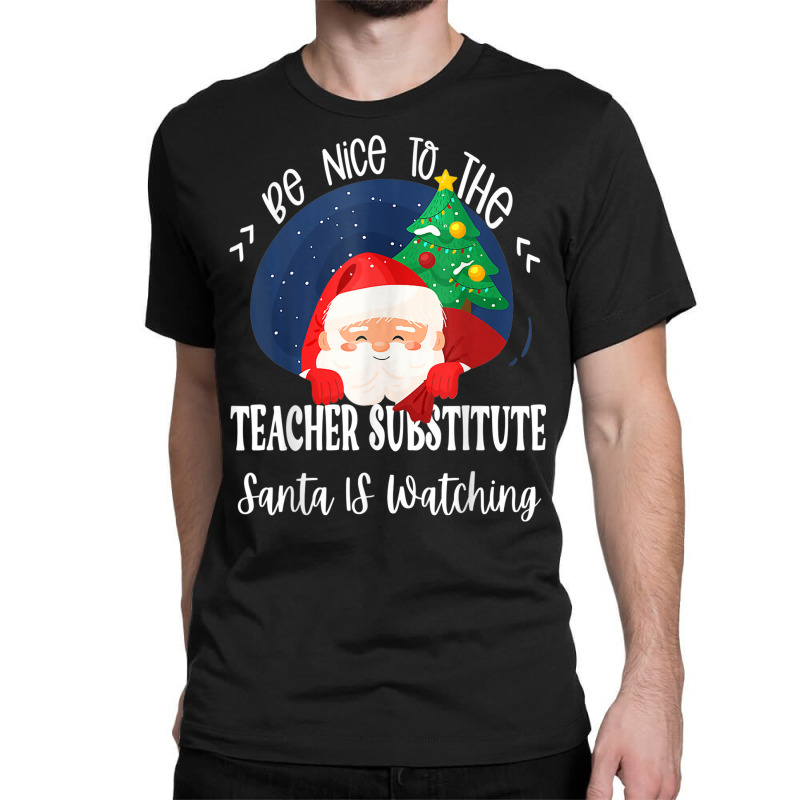 Be Nice To The Substitute Teacher Santa Is Watching Xmas Classic T-shirt by Queens | Artistshot