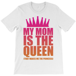 My Mom Is The Queen That Makes Me The Princess T-Shirt | Artistshot