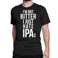 I'm Not Bitter I Just Hate Ipas Beer Drinking Quote Classic T-shirt | Artistshot