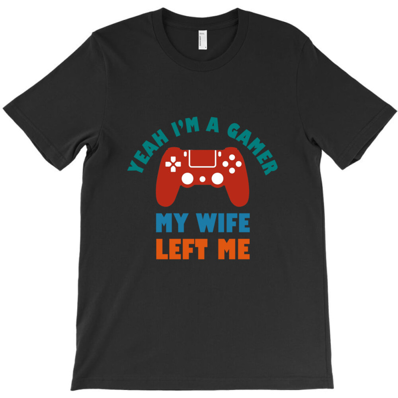 Yeah I'm A Gamer My Wife Left Me Video Games For Fan T-shirt | Artistshot