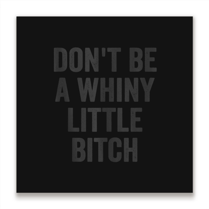 Don't Be A Whiny Little Bitch Salty Insult Quote Saying Metal Print Square | Artistshot