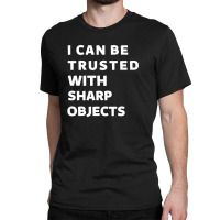 I Can Be Trusted With Sharp Objects Classic T-shirt | Artistshot