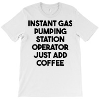 Instant Gas Pumping Station Operator Just Add Coffee T Shirt T-shirt | Artistshot