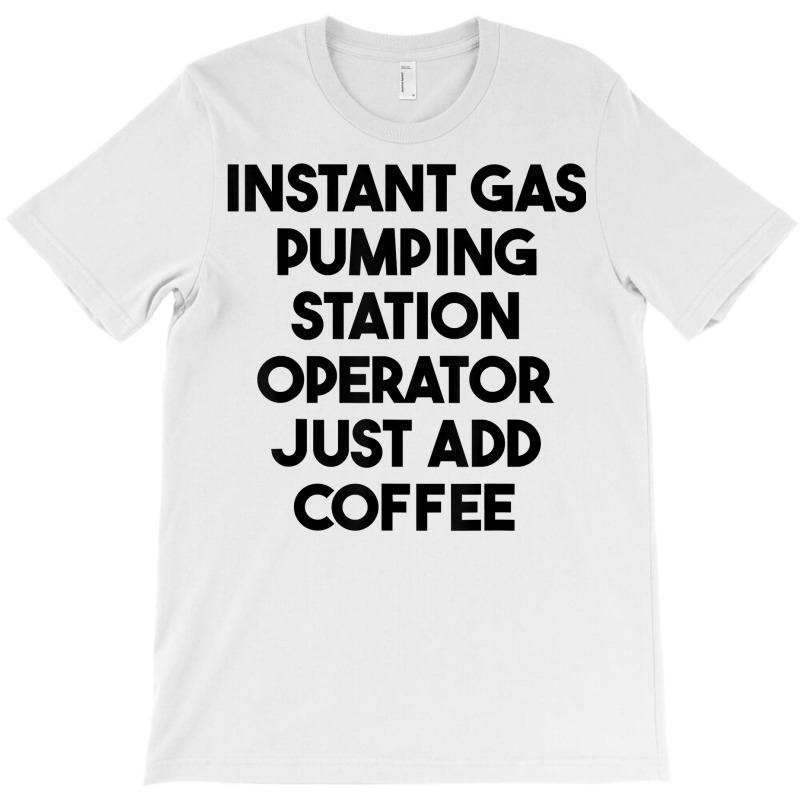 Instant Gas Pumping Station Operator Just Add Coffee T Shirt T-Shirt by cm-arts | Artistshot