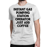 Instant Gas Pumping Station Operator Just Add Coffee T Shirt Classic T-shirt | Artistshot