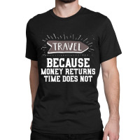 Travel Quote Money Returns Time Does Not Classic T-shirt | Artistshot