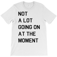 Not A Lot Going On At The Moment T Shirt T-shirt | Artistshot