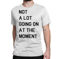 Not A Lot Going On At The Moment T Shirt Classic T-shirt | Artistshot