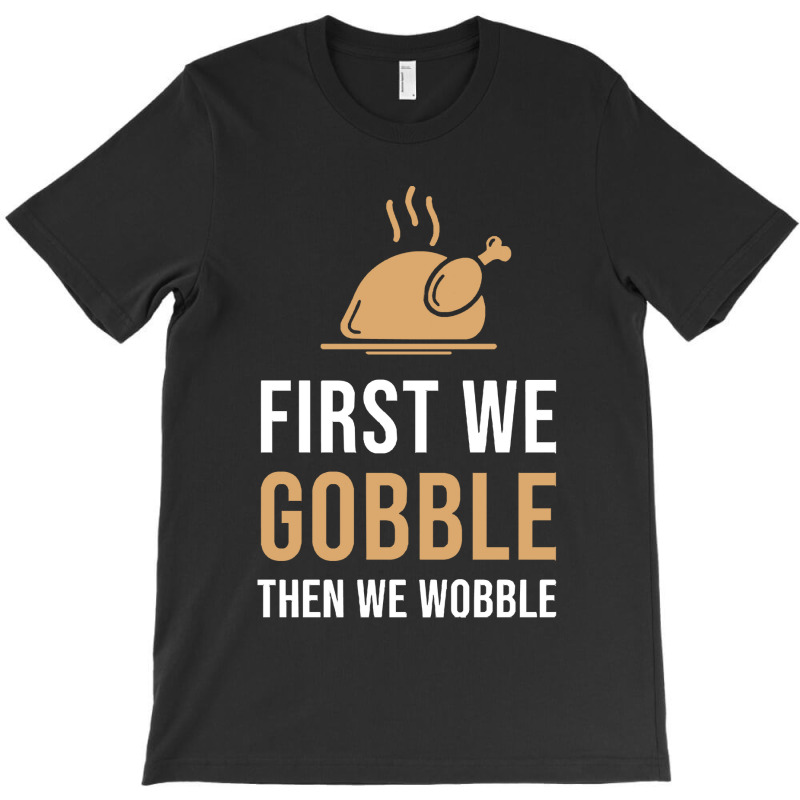 Thanksgiving Turkey First We Gobble Then We Wobble T-shirt | Artistshot