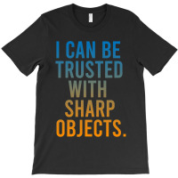 I Can Be Trusted With Sharp Objects T-shirt | Artistshot