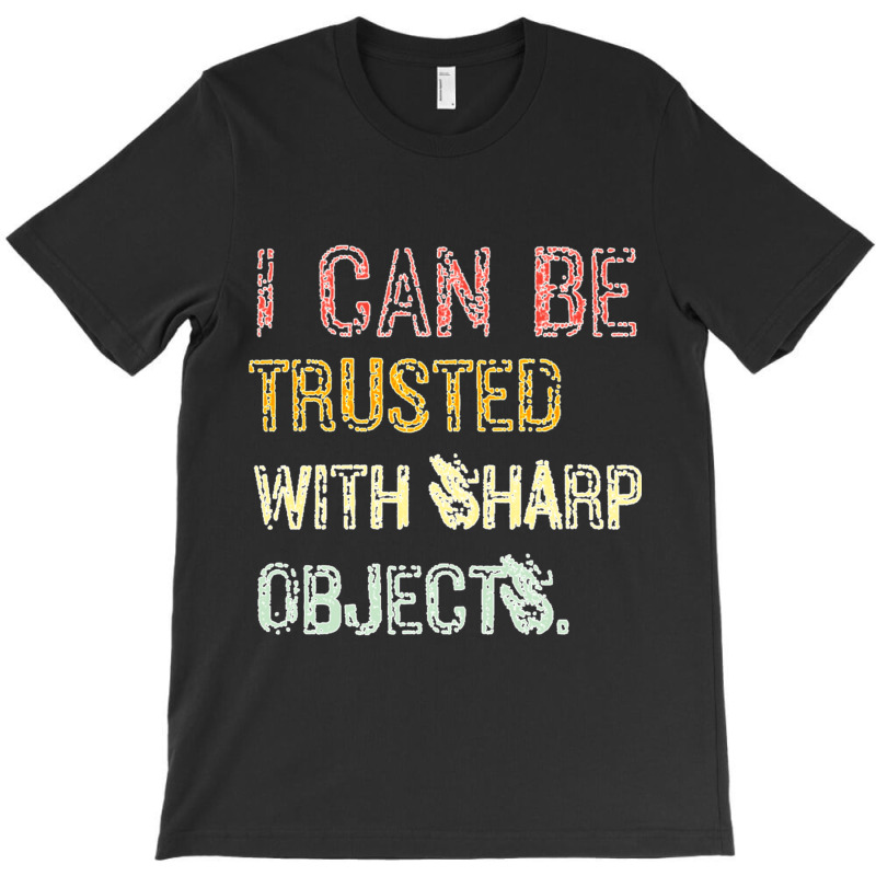 I Can Be Trusted With Sharp Objects T-shirt | Artistshot