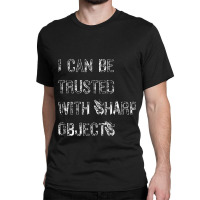 I Can Be Trusted With Sharp Objects Classic T-shirt | Artistshot