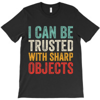 I Can Be Trusted With Sharp Objects Funny I Can Be Trusted With Sharp  T-shirt | Artistshot