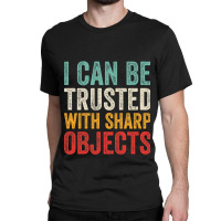 I Can Be Trusted With Sharp Objects Funny I Can Be Trusted With Sharp  Classic T-shirt | Artistshot