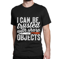 I Can Be Trusted With Sharp Objects Funny I Can Be Trusted With Sharp  Classic T-shirt | Artistshot