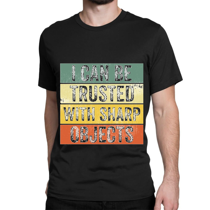 I Can Be Trusted With Sharp Objects Funny I Can Be Trusted With Sharp  Classic T-shirt | Artistshot