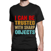 I Can Be Trusted With Sharp Objects Funny Trusted Classic T-shirt | Artistshot