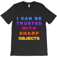 I Can Be Trusted With Sharp Objects T-shirt | Artistshot