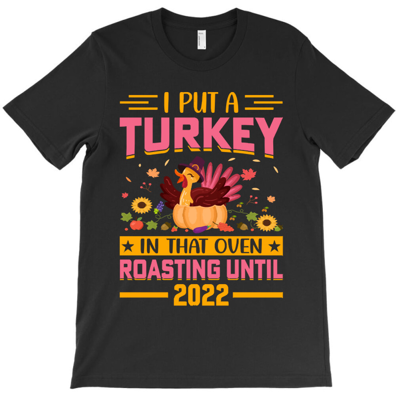 Thanksgiving Turkey I Put A Turkey In That Oven Roasting Until 2022 T-shirt | Artistshot