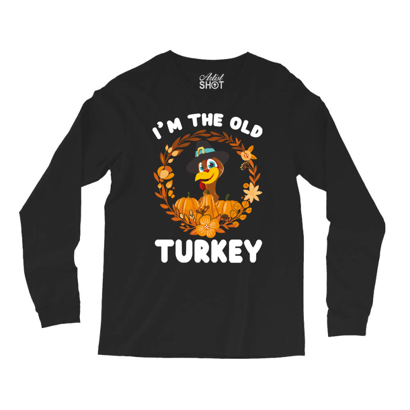 Thanksgiving Turkey I'm The Old Turkey Funny Turkey Day Gift Long Sleeve Shirts | Artistshot