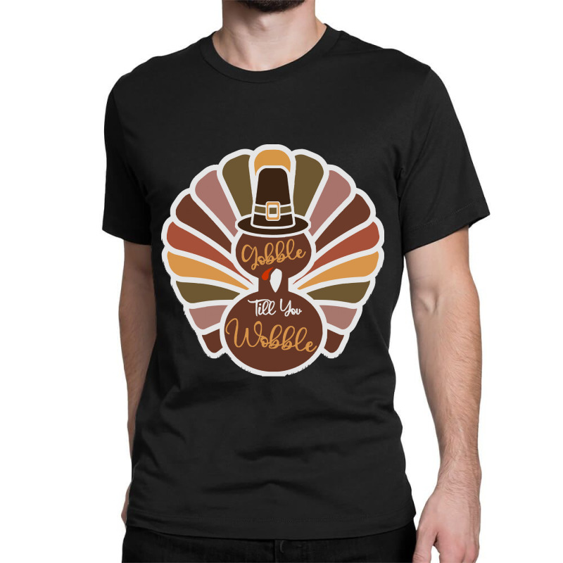 Thanksgiving Turkey Thanksgiving Turkey - Gobble Till You Wobble Classic T-shirt | Artistshot