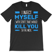 I Inject Myself With Stuff That Would Kill You So Be Nice T Shirt T-shirt | Artistshot