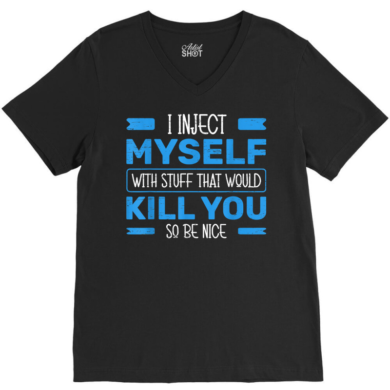 I Inject Myself With Stuff That Would Kill You So Be Nice T Shirt V-neck Tee | Artistshot