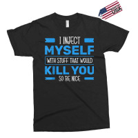 I Inject Myself With Stuff That Would Kill You So Be Nice T Shirt Exclusive T-shirt | Artistshot