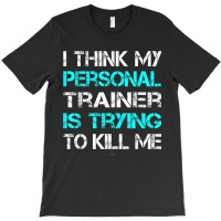 Gym I Think My Trainer Is Trying To Kill Me Personal Trainer T-shirt | Artistshot