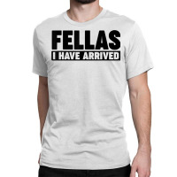 Fellas, I Have Arrived T Shirt Classic T-shirt | Artistshot