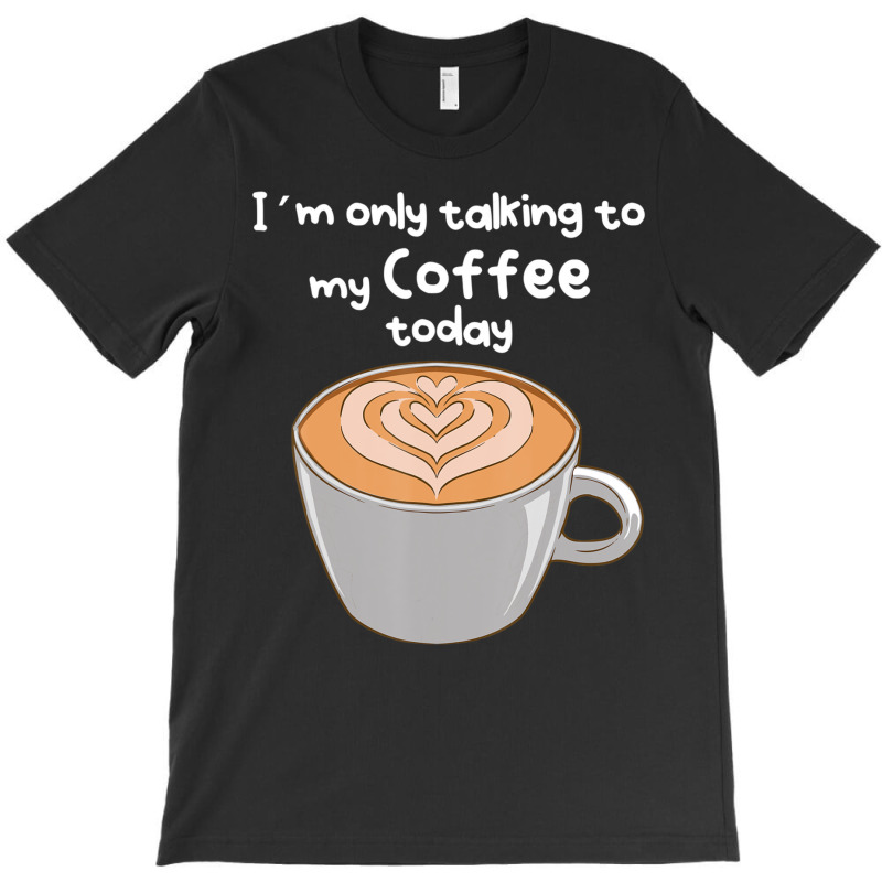 I??m Only Talking To My Coffee Today T-Shirt by cm-arts | Artistshot