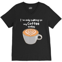 I??m Only Talking To My Coffee Today V-neck Tee | Artistshot