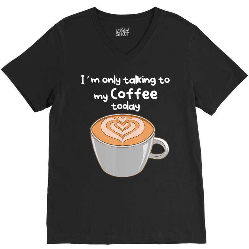 I??m Only Talking To My Coffee Today V-Neck Tee by cm-arts | Artistshot