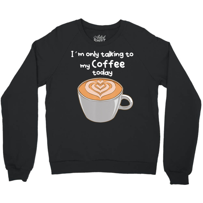 I??m Only Talking To My Coffee Today Crewneck Sweatshirt by cm-arts | Artistshot