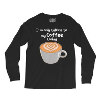 I??m Only Talking To My Coffee Today Long Sleeve Shirts | Artistshot